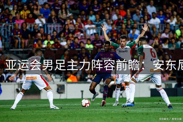 亚运会男足主力阵容前瞻：安东尼奥变阵强攻 三超龄球员压阵