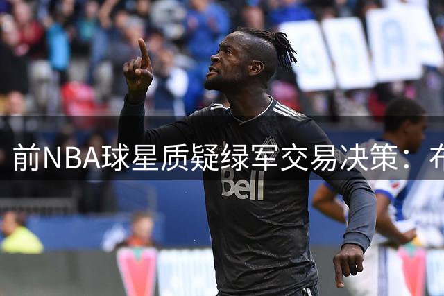 前NBA球星质疑绿军交易决策：布朗换回筹码严重不足