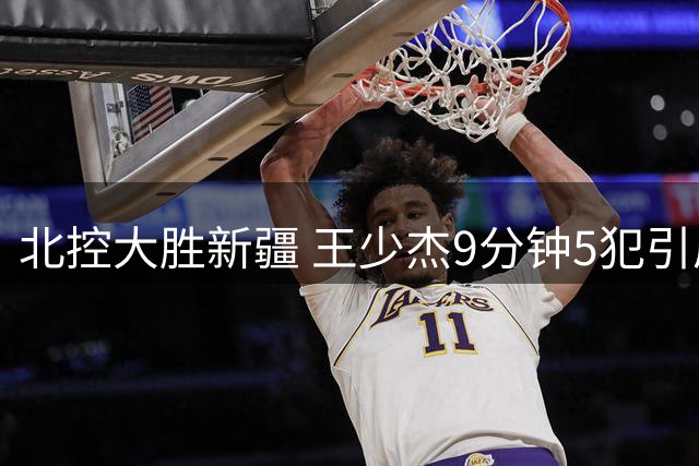 北控大胜新疆 王少杰9分钟5犯引质疑
