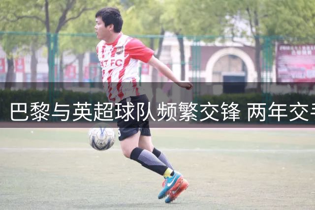 巴黎与英超球队频繁交锋 两年交手19战