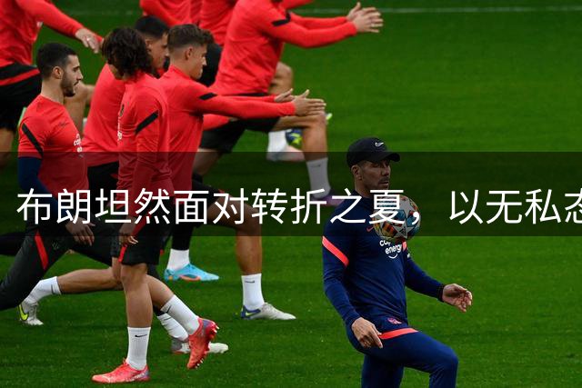 布朗坦然面对转折之夏，以无私态度开启费城新篇章