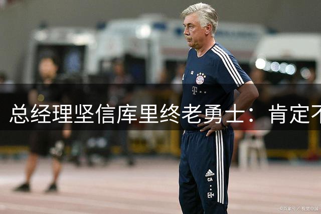 总经理坚信库里终老勇士：肯定不愿看他申请交易 续约决定权在他手上