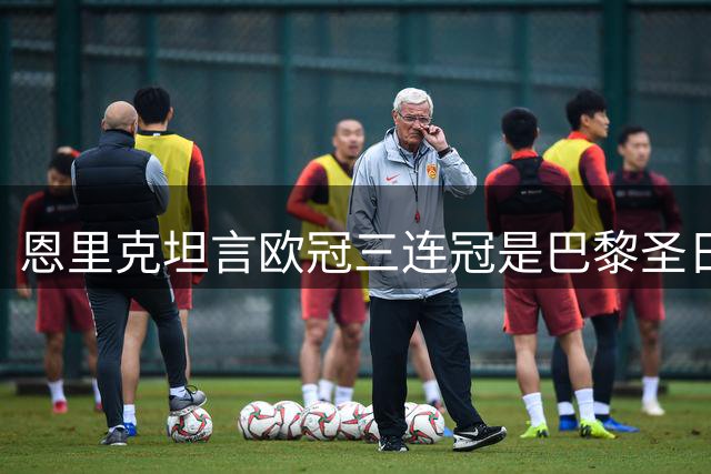 恩里克坦言欧冠三连冠是巴黎圣日耳曼的追求目标