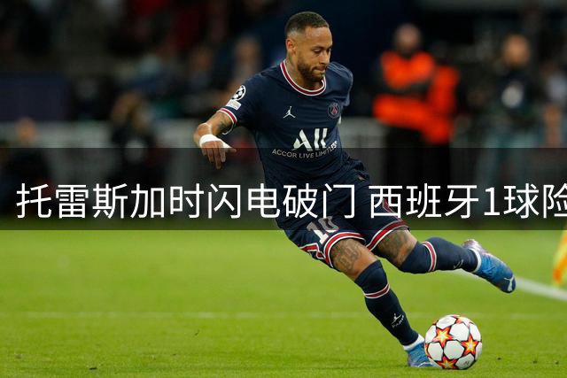 托雷斯加时闪电破门 西班牙1球险胜阿根廷首夺世界杯