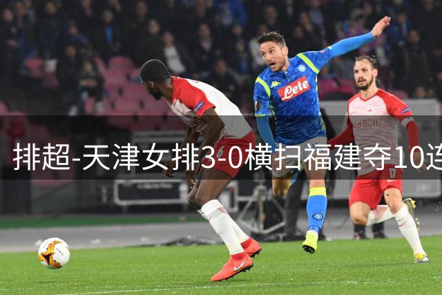 排超-天津女排3-0横扫福建夺10连胜 京鲁完胜闯关