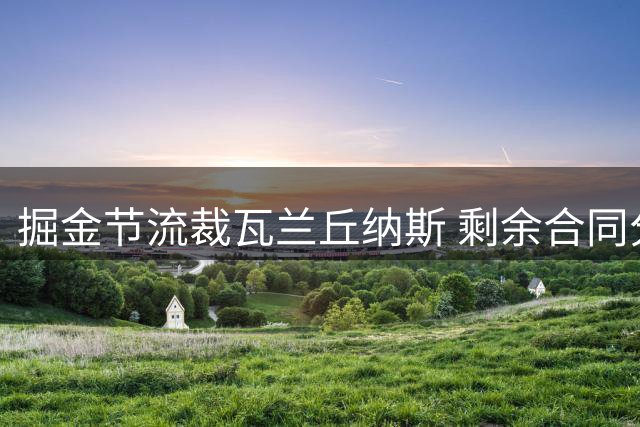 掘金节流裁瓦兰丘纳斯 剩余合同分三期支付
