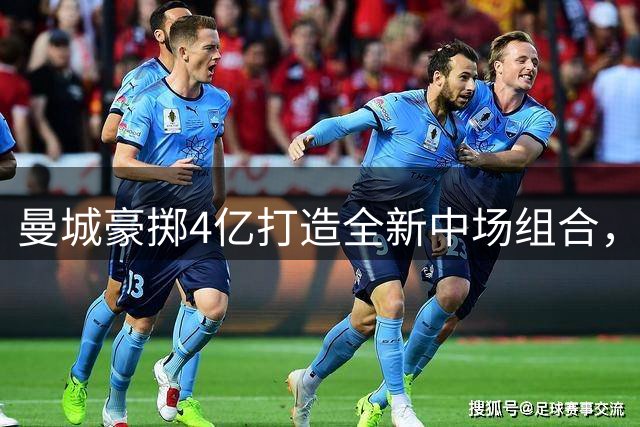 曼城豪掷4亿打造全新中场组合，实力令人侧目