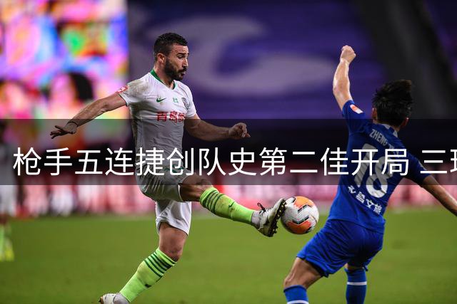 枪手五连捷创队史第二佳开局 三球完胜升班马彰显强势