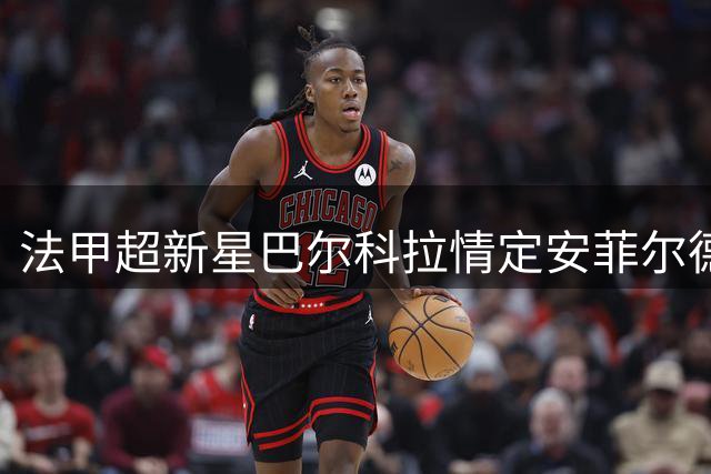 法甲超新星巴尔科拉情定安菲尔德 1.45亿镑创纪录转会箭在弦上