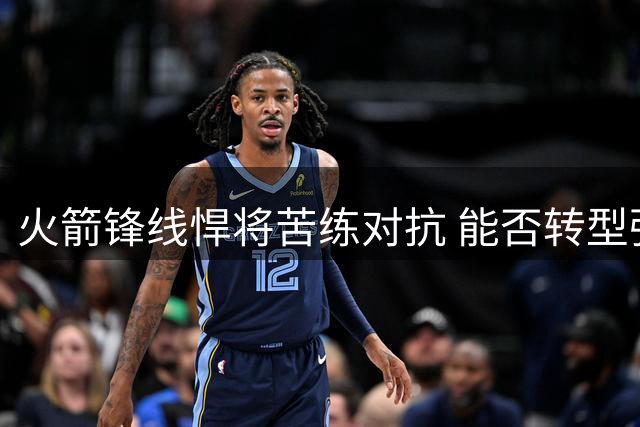 火箭锋线悍将苦练对抗 能否转型强力内线引关注