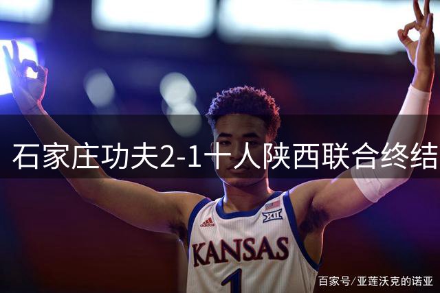 石家庄功夫2-1十人陕西联合终结连续5场不胜，比达尔传射