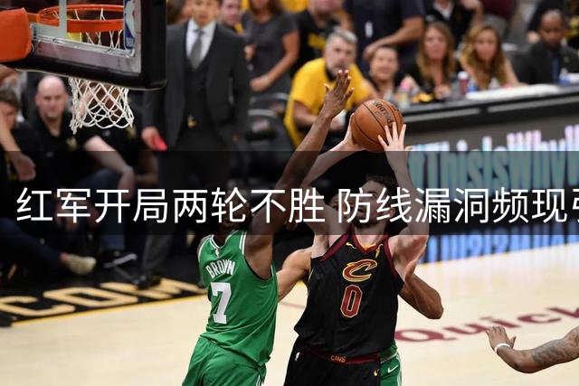 红军开局两轮不胜 防线漏洞频现引担忧