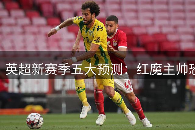 英超新赛季五大预测：红魔主帅恐中途下课 升班马教头率先走人
