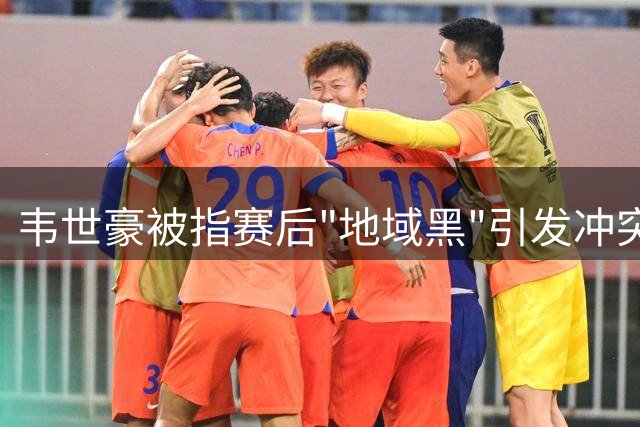 韦世豪被指赛后"地域黑"引发冲突 网络暴力蔓延成祸端