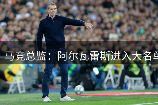 马竞总监：阿尔瓦雷斯进入大名单就说明了一切；我们有远大的目标