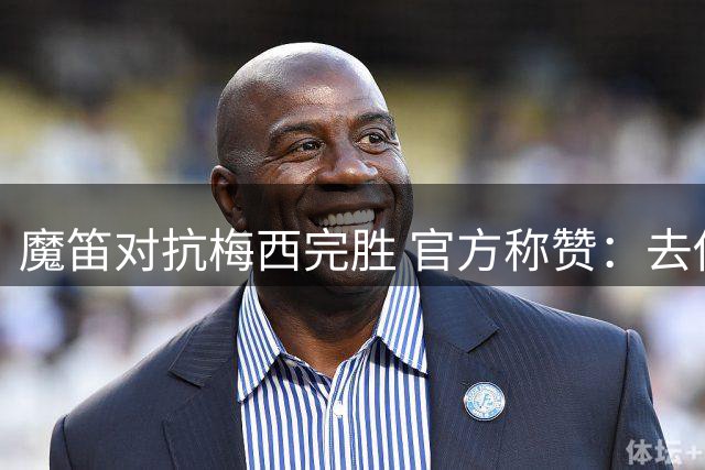 魔笛对抗梅西完胜 官方称赞：去他的37岁