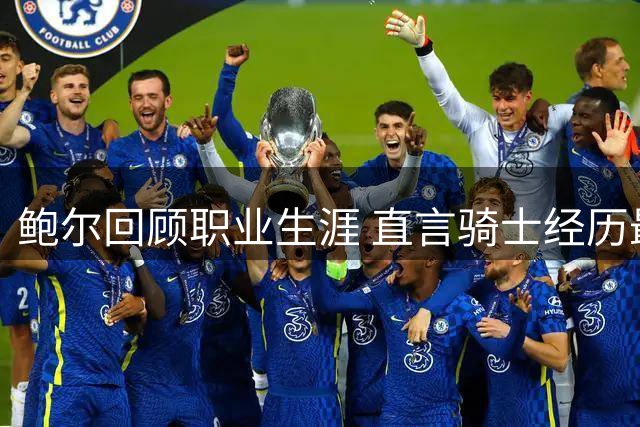 鲍尔回顾职业生涯 直言骑士经历最为糟糕
